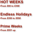 HOT WEEKS  
From $99 to $398

Endless Holidays
From $350 to $550

Prime Weeks
From $551 up