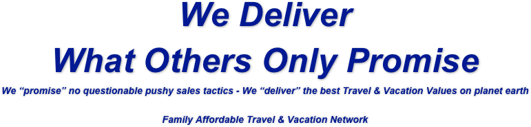 We Deliver 
What Others Only Promise
We “promise” no questionable pushy sales tactics - We “deliver” the best Travel & Vacation Values on planet earth
Family Affordable Travel & Vacation Network 